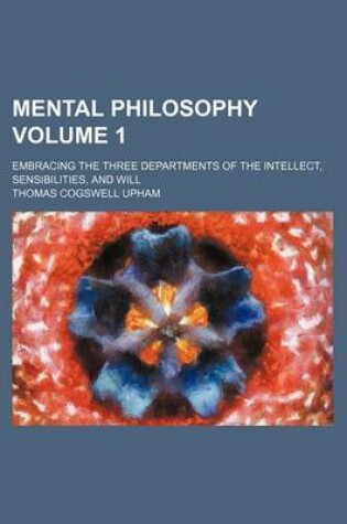 Cover of Mental Philosophy; Embracing the Three Departments of the Intellect, Sensibilities, and Will Volume 1