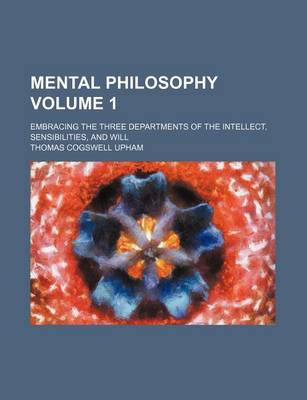 Book cover for Mental Philosophy; Embracing the Three Departments of the Intellect, Sensibilities, and Will Volume 1