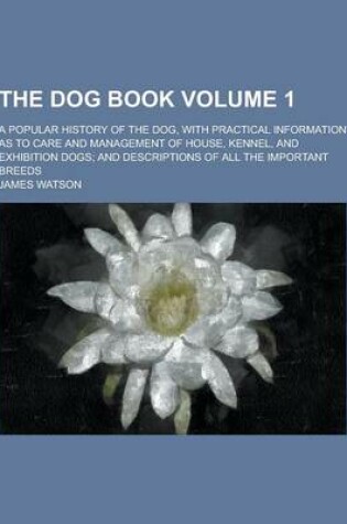 Cover of The Dog Book; A Popular History of the Dog, with Practical Information as to Care and Management of House, Kennel, and Exhibition Dogs; And Descriptio