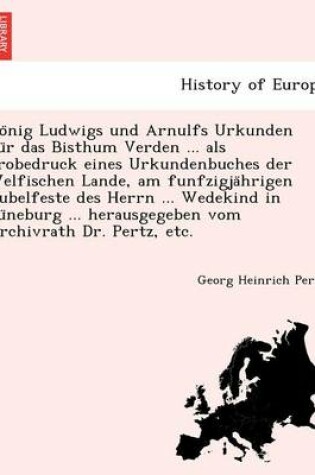 Cover of Ko nig Ludwigs und Arnulfs Urkunden fu r das Bisthum Verden ... als Probedruck eines Urkundenbuches der Welfischen Lande, am funfzigja hrigen Jubelfeste des Herrn ... Wedekind in Lu neburg ... herausgegeben vom Archivrath Dr. Pertz, etc