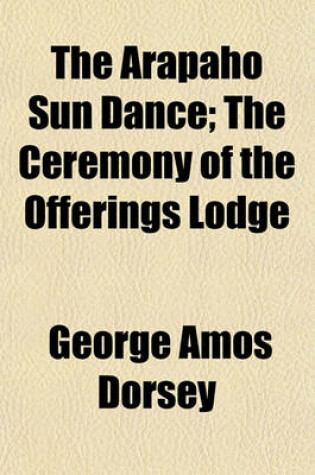 Cover of The Arapaho Sun Dance; The Ceremony of the Offerings Lodge Volume 4