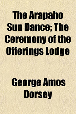 Book cover for The Arapaho Sun Dance; The Ceremony of the Offerings Lodge Volume 4