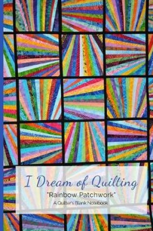 Cover of I Dream of Quilting Rainbow Patchwork a Quilter's Blank Notebook