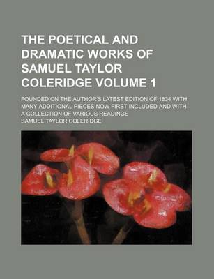 Book cover for The Poetical and Dramatic Works of Samuel Taylor Coleridge; Founded on the Author's Latest Edition of 1834 with Many Additional Pieces Now First Included and with a Collection of Various Readings Volume 1