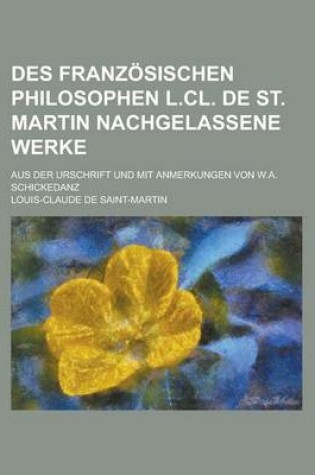 Cover of Des Franzosischen Philosophen L.CL. de St. Martin Nachgelassene Werke; Aus Der Urschrift Und Mit Anmerkungen Von W.A. Schickedanz