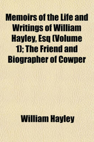 Cover of Memoirs of the Life and Writings of William Hayley, Esq (Volume 1); The Friend and Biographer of Cowper