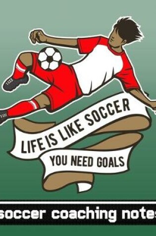 Cover of Life is Like Soccer - You Need Goals - Soccer Coaching Notes