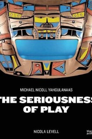 Cover of Seriousness of Play: The Art of Michael Nicoll Yahgulanaas