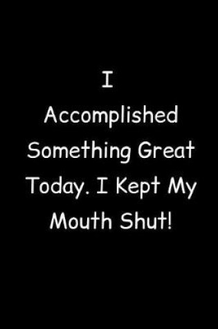 Cover of I Accomplished Something Great Today. I Kept My Mouth Shut!