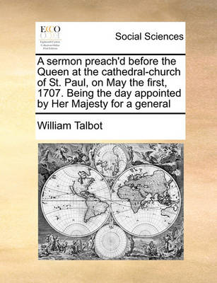 Book cover for A sermon preach'd before the Queen at the cathedral-church of St. Paul, on May the first, 1707. Being the day appointed by Her Majesty for a general