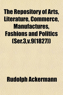 Book cover for The Repository of Arts, Literature, Commerce, Manufactures, Fashions and Politics (Ser.3, V.9(1827))