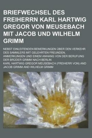 Cover of Briefwechsel Des Freiherrn Karl Hartwig Gregor Von Meusebach Mit Jacob Und Wilhelm Grimm; Nebst Einleitenden Bemerkungen Uber Den Verkehr Des Sammlers