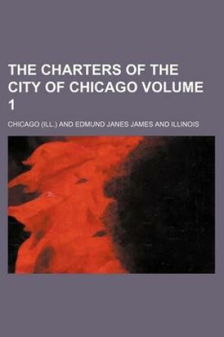 Cover of The Charters of the City of Chicago Volume 1