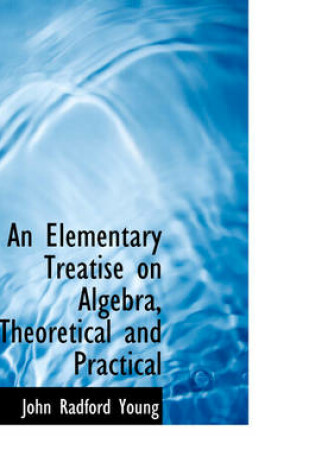 Cover of An Elementary Treatise on Algebra, Theoretical and Practical