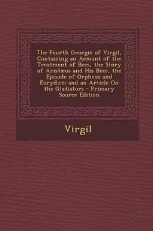 Cover of The Fourth Georgic of Virgil, Containing an Account of the Treatment of Bees, the Story of Aristaeus and His Bees, the Episode of Orpheus and Eurydice; And an Article on the Gladiators - Primary Source Edition