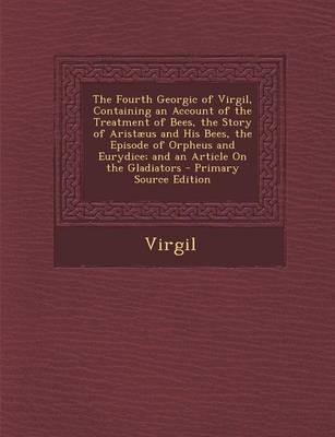 Book cover for The Fourth Georgic of Virgil, Containing an Account of the Treatment of Bees, the Story of Aristaeus and His Bees, the Episode of Orpheus and Eurydice; And an Article on the Gladiators - Primary Source Edition