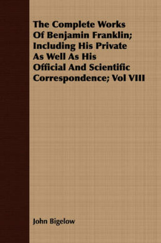 Cover of The Complete Works Of Benjamin Franklin; Including His Private As Well As His Official And Scientific Correspondence; Vol VIII