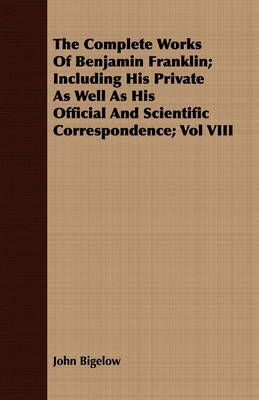 Book cover for The Complete Works Of Benjamin Franklin; Including His Private As Well As His Official And Scientific Correspondence; Vol VIII