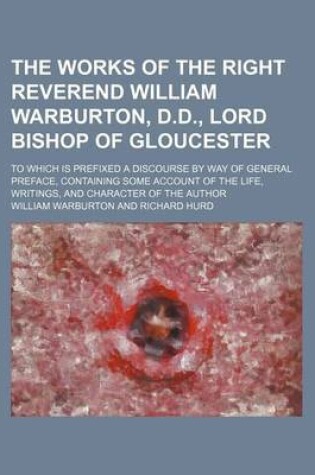 Cover of The Works of the Right Reverend William Warburton, D.D., Lord Bishop of Gloucester (Volume 1); To Which Is Prefixed a Discourse by Way of General Preface, Containing Some Account of the Life, Writings, and Character of the Author