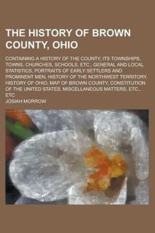 Cover of The History of Brown County, Ohio; Containing a History of the County, Its Townships, Towns, Churches, Schools, Etc., General and Local Statistics, Po