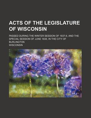 Book cover for Acts of the Legislature of Wisconsin; Passed During the Winter Session of 1837-8, and the Special Session of June 1838, in the City of Burlington