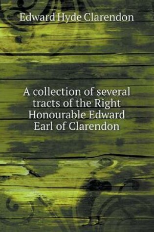 Cover of A collection of several tracts of the Right Honourable Edward Earl of Clarendon