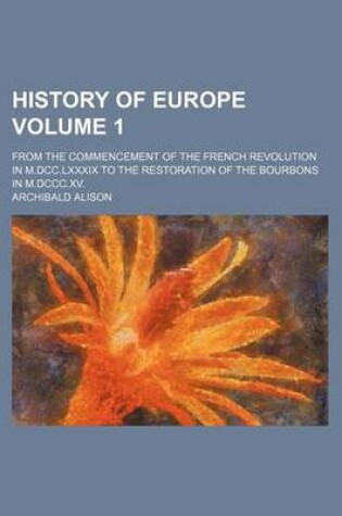 Cover of History of Europe Volume 1; From the Commencement of the French Revolution in M.DCC.LXXXIX to the Restoration of the Bourbons in M.DCCC.XV.