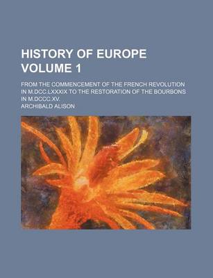 Book cover for History of Europe Volume 1; From the Commencement of the French Revolution in M.DCC.LXXXIX to the Restoration of the Bourbons in M.DCCC.XV.