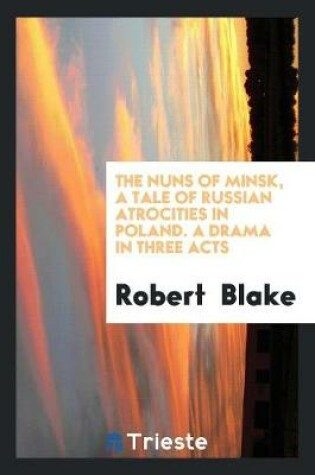 Cover of The Nuns of Minsk, a Tale of Russian Atrocities in Poland. a Drama in Three Acts