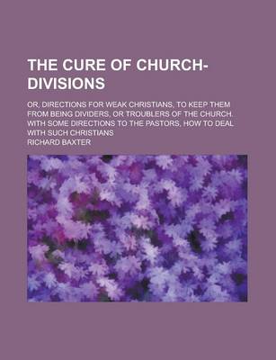 Book cover for The Cure of Church-Divisions; Or, Directions for Weak Christians, to Keep Them from Being Dividers, or Troublers of the Church. with Some Directions to the Pastors, How to Deal with Such Christians