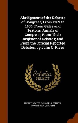 Book cover for Abridgment of the Debates of Congress, from 1789 to 1856. from Gales and Seatons' Annals of Congress; From Their Register of Debates; And from the Official Reported Debates, by John C. Rives