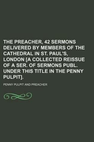 Cover of The Preacher, 42 Sermons Delivered by Members of the Cathedral in St. Paul's, London [A Collected Reissue of a Ser. of Sermons Publ. Under This Title in the Penny Pulpit].