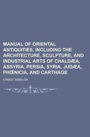 Cover of Manual of Oriental Antiquities, Including the Architecture, Sculpture, and Industrial Arts of Chaldaea, Assyria, Persia, Syria, Judaea, PH Nicia, and Carthage