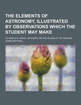 Book cover for The Elements of Astronomy, Illustrated by Observations Which the Student May Make; To Which Is Added, an Essay on the Plurality of Worlds