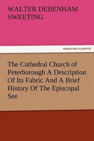 Cover of The Cathedral Church of Peterborough a Description of Its Fabric and a Brief History of the Episcopal See