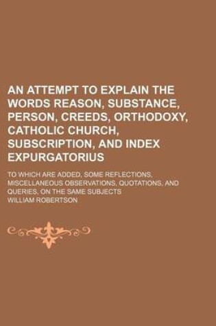 Cover of An Attempt to Explain the Words Reason, Substance, Person, Creeds, Orthodoxy, Catholic Church, Subscription, and Index Expurgatorius; To Which Are Added, Some Reflections, Miscellaneous Observations, Quotations, and Queries, on the Same Subjects