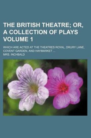 Cover of The British Theatre; Or, a Collection of Plays. Which Are Acted at the Theatres Royal, Drury Lane, Covent Garden, and Haymarket Volume 1