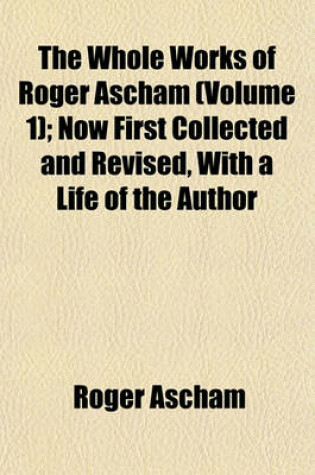 Cover of The Whole Works of Roger Ascham (Volume 1); Now First Collected and Revised, with a Life of the Author