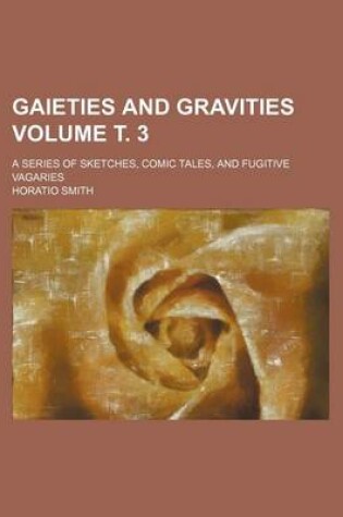 Cover of Gaieties and Gravities Volume . 3; A Series of Sketches, Comic Tales, and Fugitive Vagaries