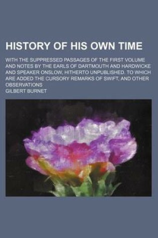 Cover of History of His Own Time (Volume 5); With the Suppressed Passages of the First Volume and Notes by the Earls of Dartmouth and Hardwicke and Speaker Onslow, Hitherto Unpublished. to Which Are Added the Cursory Remarks of Swift, and Other Observations