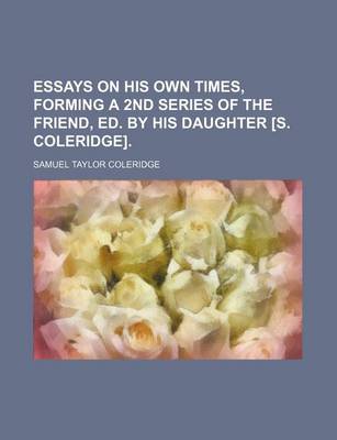 Book cover for Essays on His Own Times, Forming a 2nd Series of the Friend, Ed. by His Daughter [S. Coleridge].