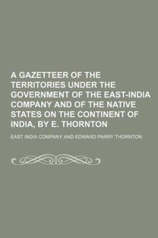 Cover of A Gazetteer of the Territories Under the Government of the East-India Company and of the Native States on the Continent of India, by E. Thornton