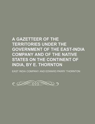 Book cover for A Gazetteer of the Territories Under the Government of the East-India Company and of the Native States on the Continent of India, by E. Thornton