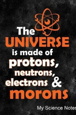 Cover of The Universe Is Made of Protons, Neutrons, Electrons & Morons My Science Notes