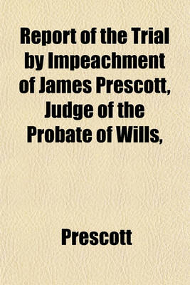 Book cover for Report of the Trial by Impeachment of James Prescott, Judge of the Probate of Wills,