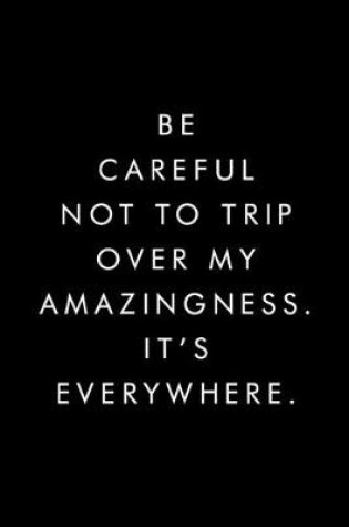 Cover of Be Careful Not To Trip Over My Amazingness. It's Everywhere.