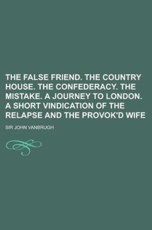 Cover of The False Friend. the Country House. the Confederacy. the Mistake. a Journey to London. a Short Vindication of the Relapse and the Provok'd Wife