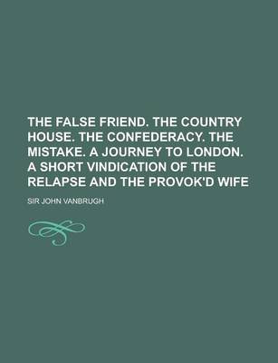 Book cover for The False Friend. the Country House. the Confederacy. the Mistake. a Journey to London. a Short Vindication of the Relapse and the Provok'd Wife