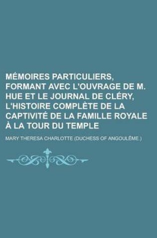 Cover of Memoires Particuliers, Formant Avec L'Ouvrage de M. Hue Et Le Journal de Clery, L'Histoire Complete de la Captivite de la Famille Royale a la Tour Du
