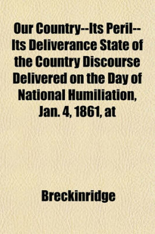 Cover of Our Country--Its Peril--Its Deliverance State of the Country Discourse Delivered on the Day of National Humiliation, Jan. 4, 1861, at